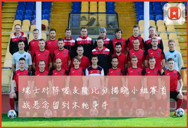 瑞士对阵喀麦隆比分揭晓小组赛首战悬念留到末轮争夺