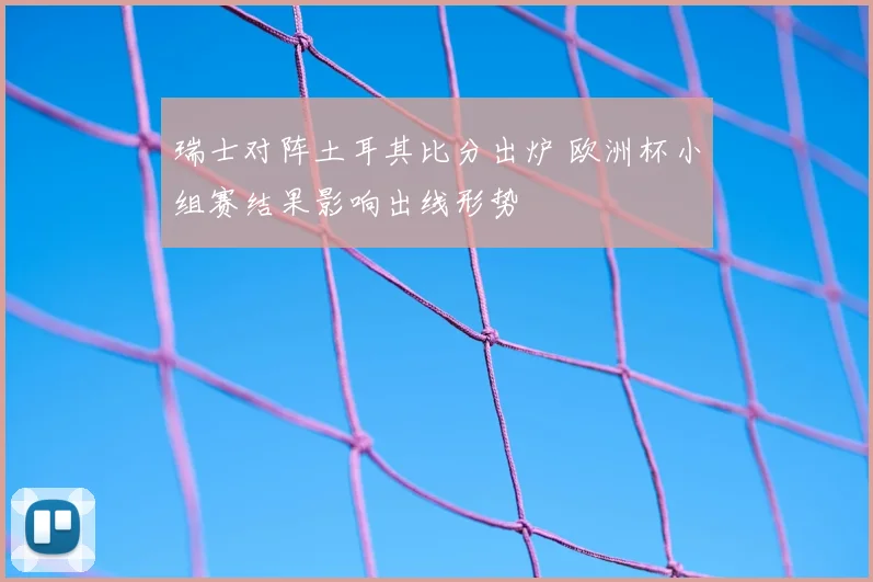 瑞士对阵土耳其比分出炉 欧洲杯小组赛结果影响出线形势