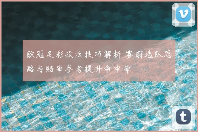 欧冠足彩投注技巧解析 赛前选队思路与赔率参考提升命中率
