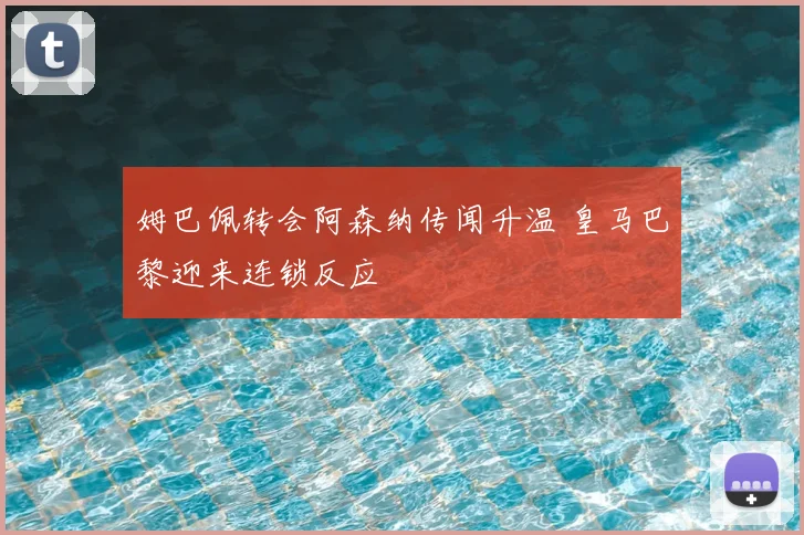 姆巴佩转会阿森纳传闻升温 皇马巴黎迎来连锁反应