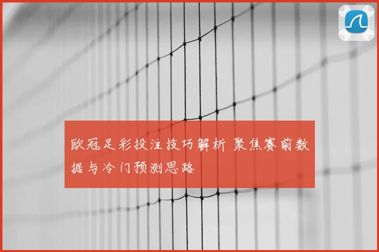欧冠足彩投注技巧解析 聚焦赛前数据与冷门预测思路