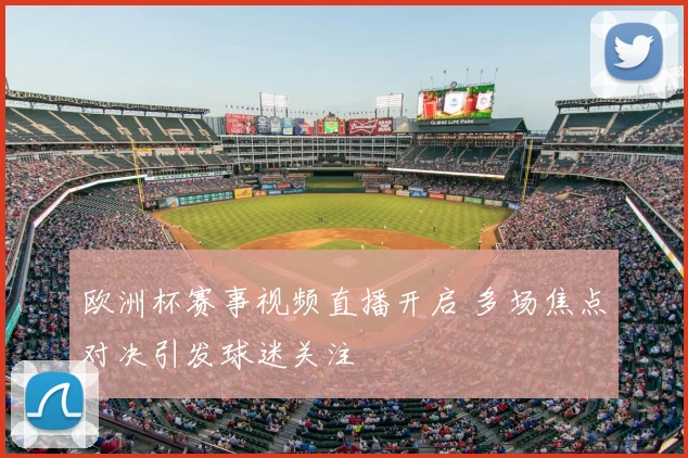 欧洲杯赛事视频直播开启 多场焦点对决引发球迷关注