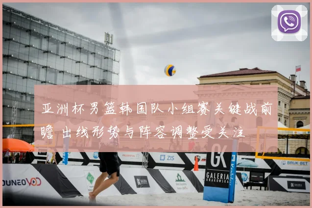 亚洲杯男篮韩国队小组赛关键战前瞻 出线形势与阵容调整受关注