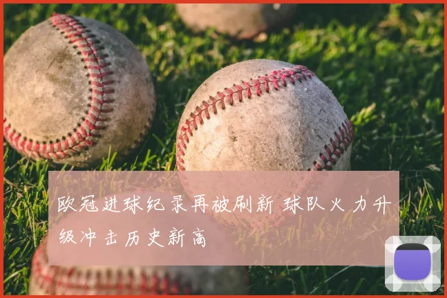 欧冠进球纪录再被刷新 球队火力升级冲击历史新高