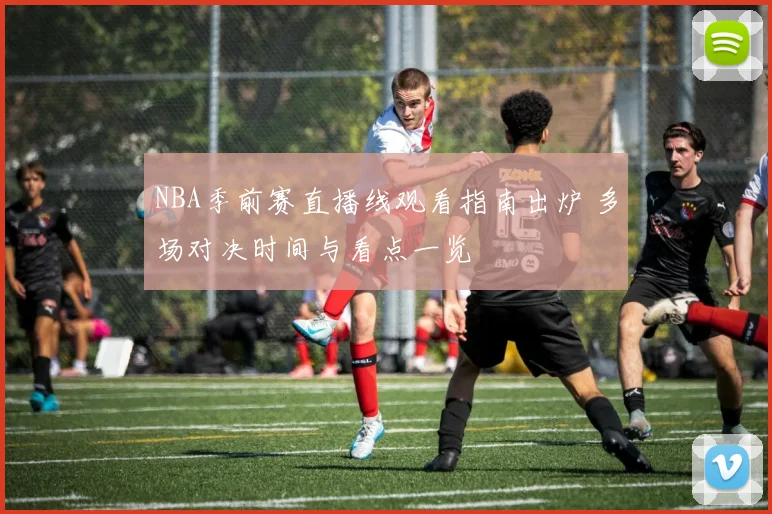 NBA季前赛直播线观看指南出炉 多场对决时间与看点一览