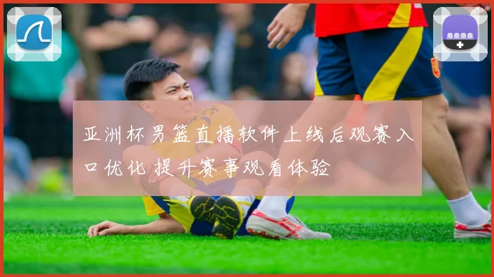 亚洲杯男篮直播软件上线后观赛入口优化 提升赛事观看体验