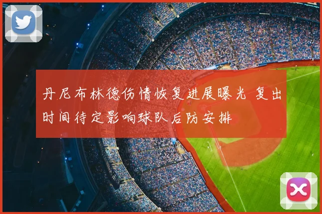 丹尼布林德伤情恢复进展曝光 复出时间待定影响球队后防安排
