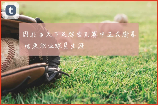 因扎吉天下足球告别赛中正式谢幕 结束职业球员生涯
