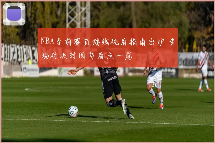 NBA季前赛直播线观看指南出炉 多场对决时间与看点一览