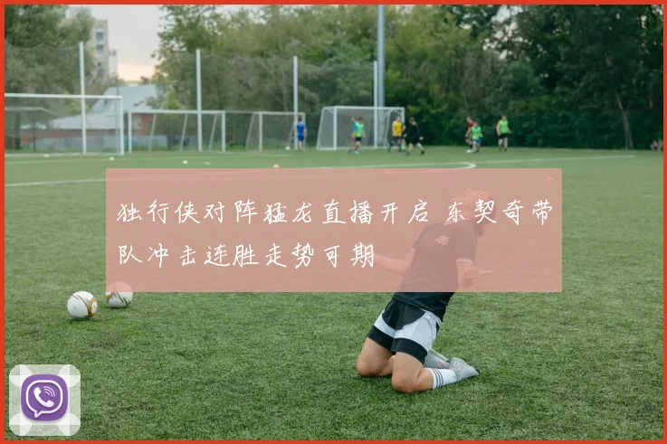 独行侠对阵猛龙直播开启 东契奇带队冲击连胜走势可期