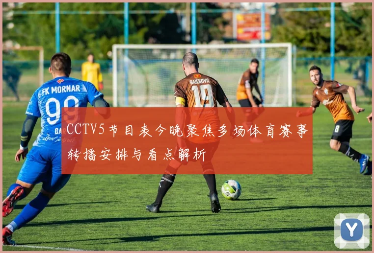CCTV5节目表今晚聚焦多场体育赛事转播安排与看点解析