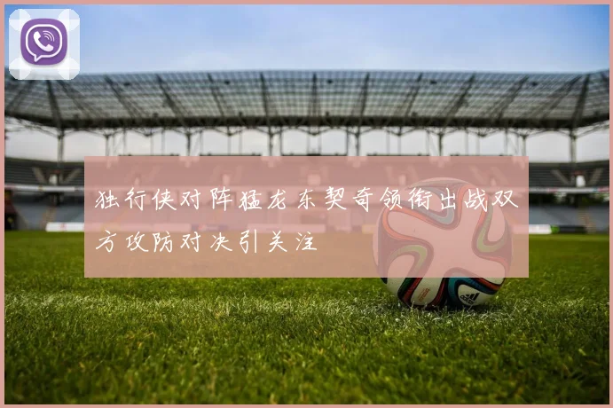 独行侠对阵猛龙东契奇领衔出战双方攻防对决引关注