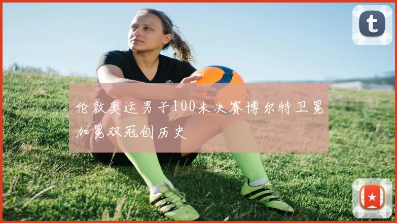 伦敦奥运男子100米决赛博尔特卫冕加冕双冠创历史